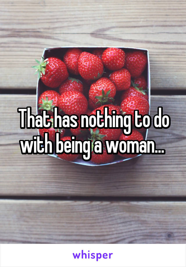 That has nothing to do with being a woman... 