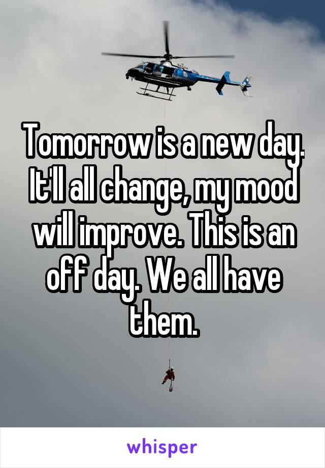 Tomorrow is a new day. It'll all change, my mood will improve. This is an off day. We all have them.