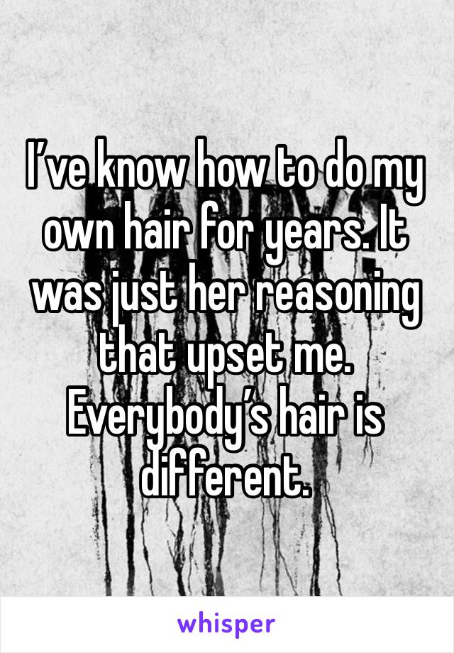 I’ve know how to do my own hair for years. It was just her reasoning that upset me. Everybody’s hair is different.