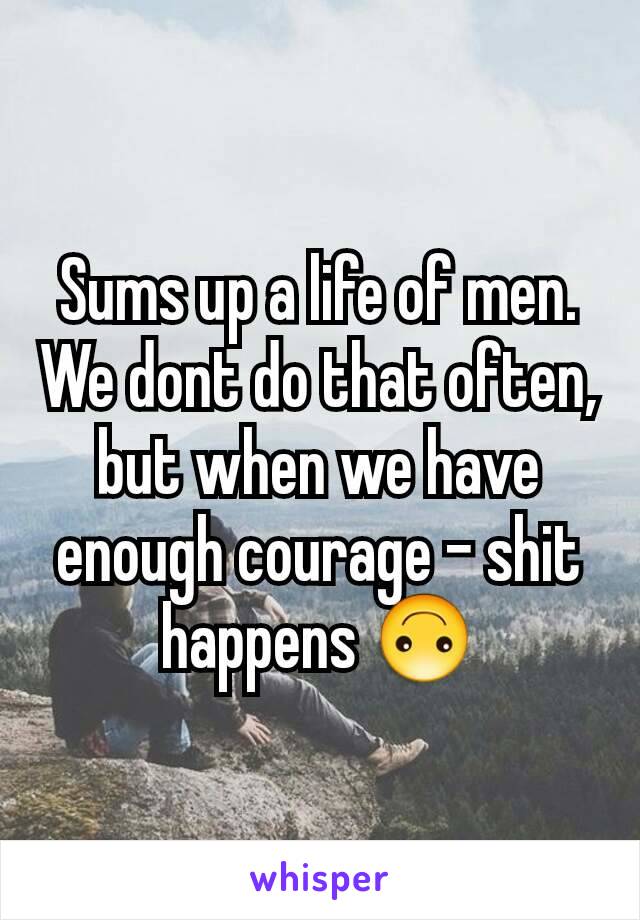 Sums up a life of men.
We dont do that often, but when we have enough courage - shit happens 🙃