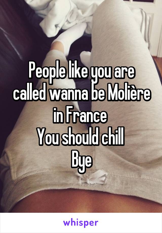 People like you are called wanna be Molière in France 
You should chill 
Bye