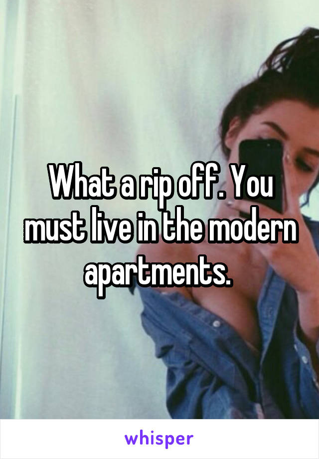 What a rip off. You must live in the modern apartments. 