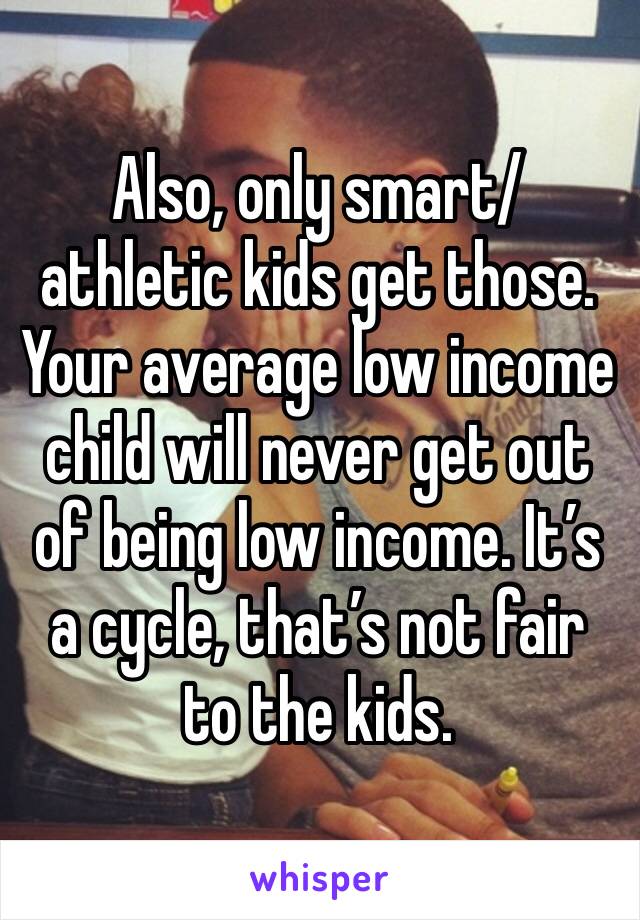 Also, only smart/athletic kids get those. Your average low income child will never get out of being low income. It’s a cycle, that’s not fair to the kids.