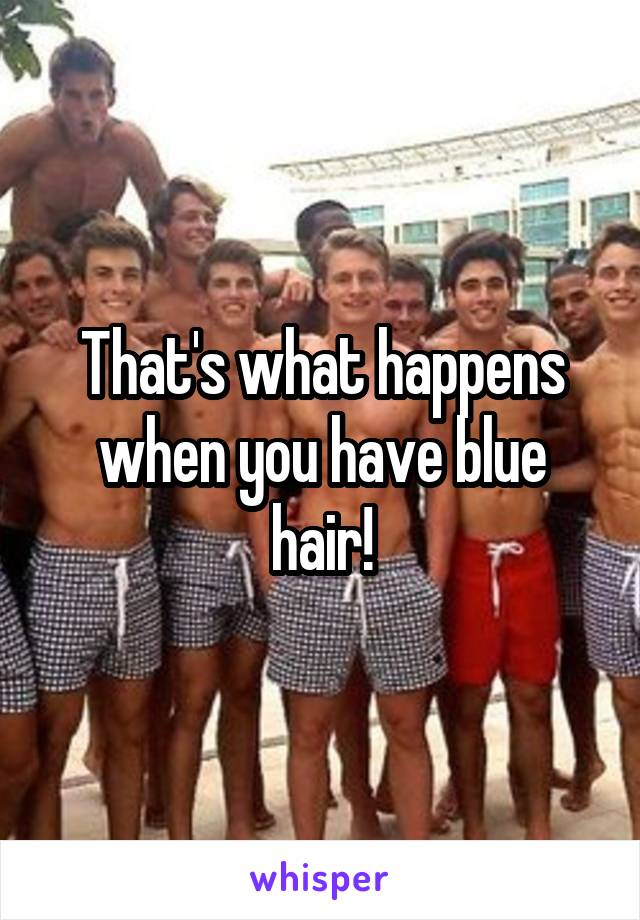 That's what happens when you have blue hair!