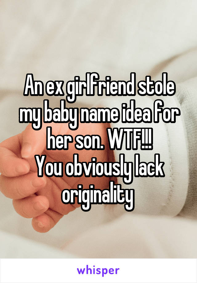 An ex girlfriend stole my baby name idea for her son. WTF!!!
You obviously lack originality 