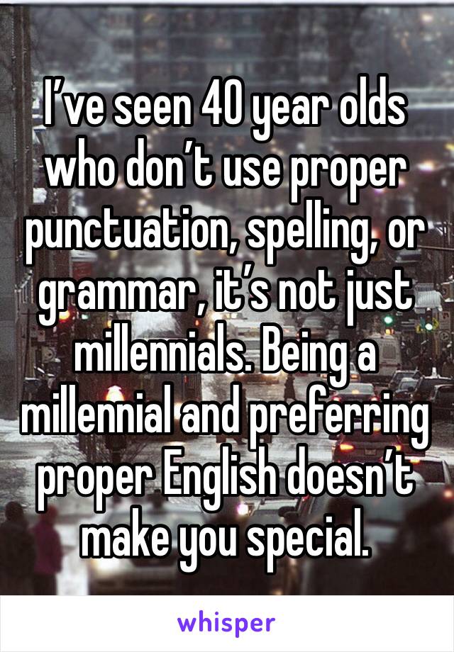 I’ve seen 40 year olds who don’t use proper punctuation, spelling, or grammar, it’s not just millennials. Being a millennial and preferring proper English doesn’t make you special.