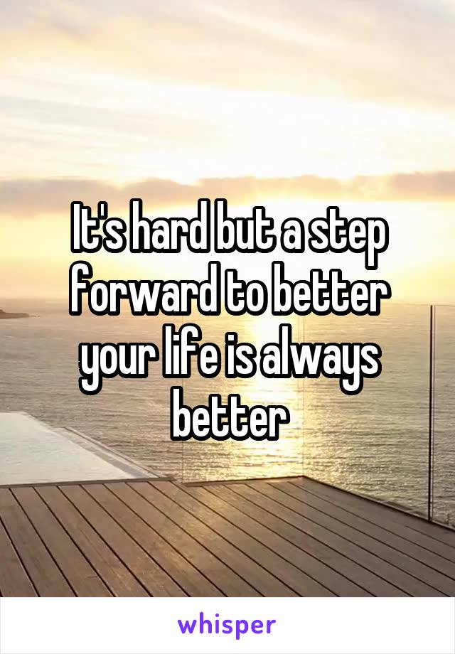 It's hard but a step forward to better your life is always better