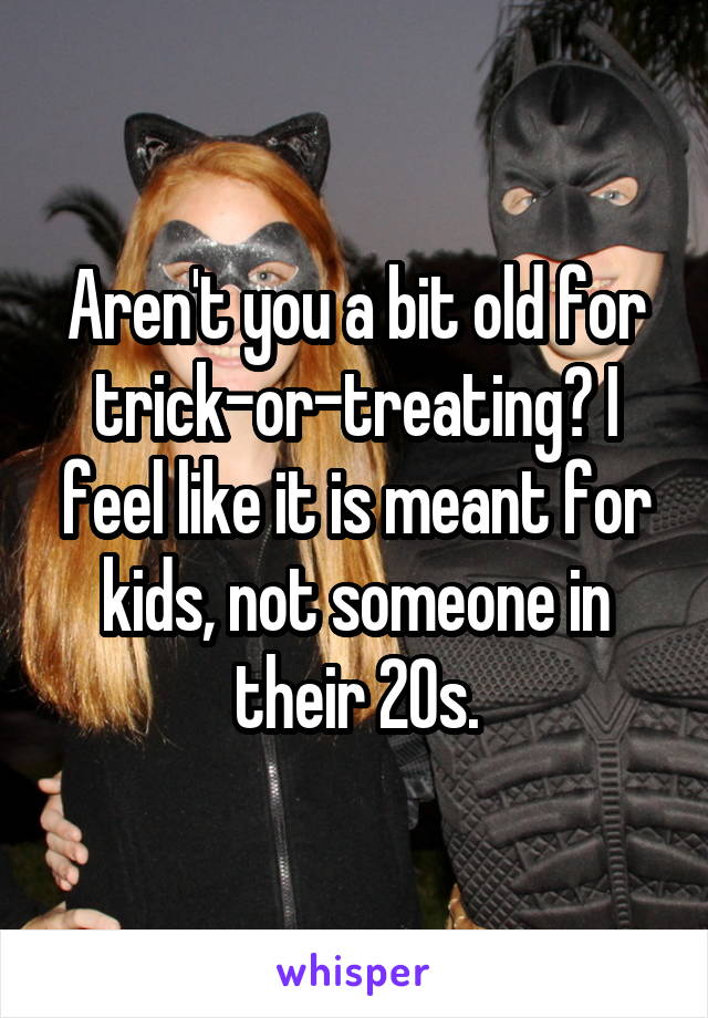 Aren't you a bit old for trick-or-treating? I feel like it is meant for kids, not someone in their 20s.