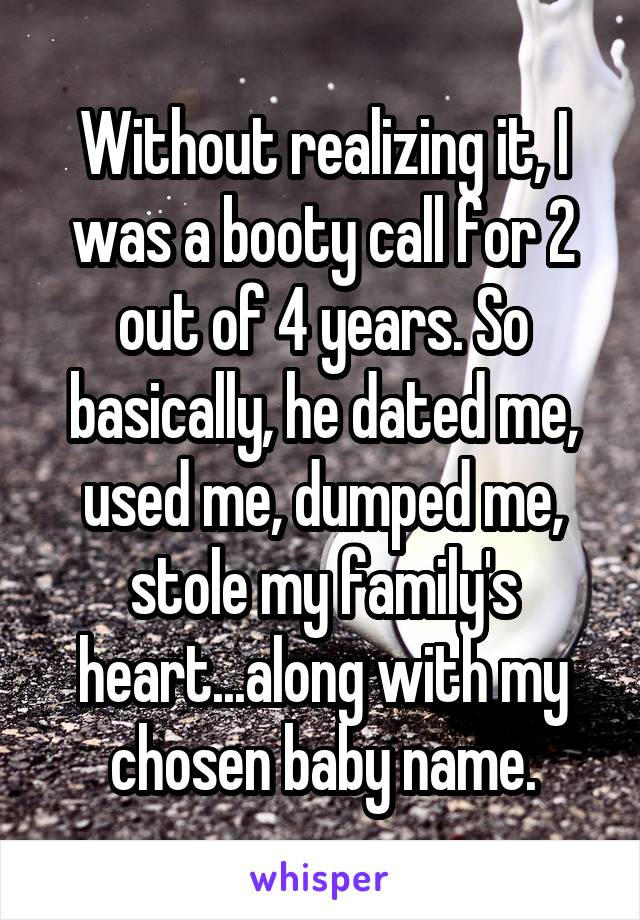 Without realizing it, I was a booty call for 2 out of 4 years. So basically, he dated me, used me, dumped me, stole my family's heart...along with my chosen baby name.