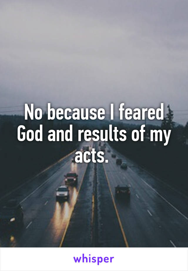 No because I feared God and results of my acts. 