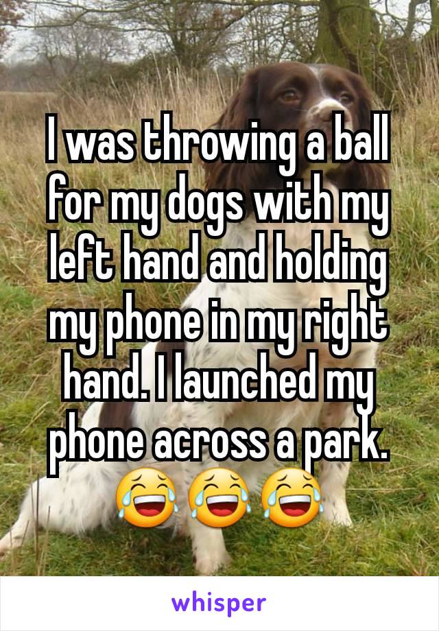I was throwing a ball for my dogs with my left hand and holding my phone in my right hand. I launched my phone across a park. 😂😂😂