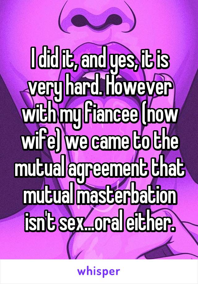 I did it, and yes, it is very hard. However with my fiancee (now wife) we came to the mutual agreement that mutual masterbation isn't sex...oral either.