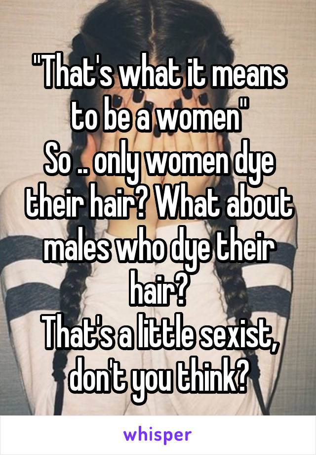 "That's what it means to be a women"
So .. only women dye their hair? What about males who dye their hair?
That's a little sexist, don't you think?