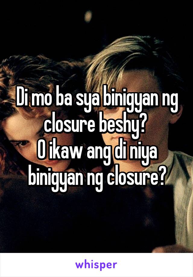 Di mo ba sya binigyan ng closure beshy? 
O ikaw ang di niya binigyan ng closure?