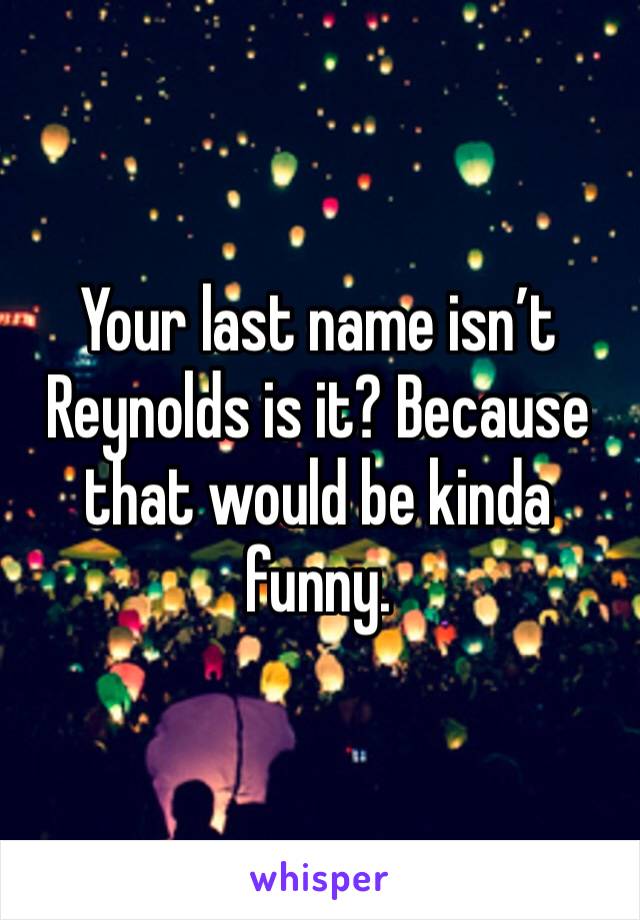 Your last name isn’t Reynolds is it? Because that would be kinda funny. 