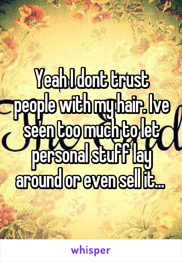 Yeah I dont trust people with my hair. Ive seen too much to let personal stuff lay around or even sell it... 