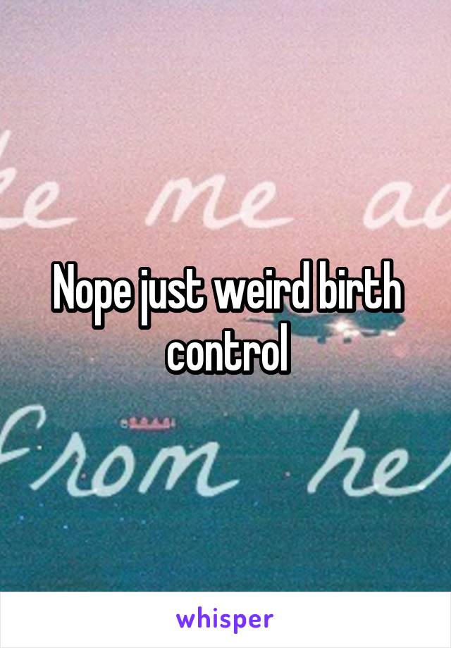 Nope just weird birth control
