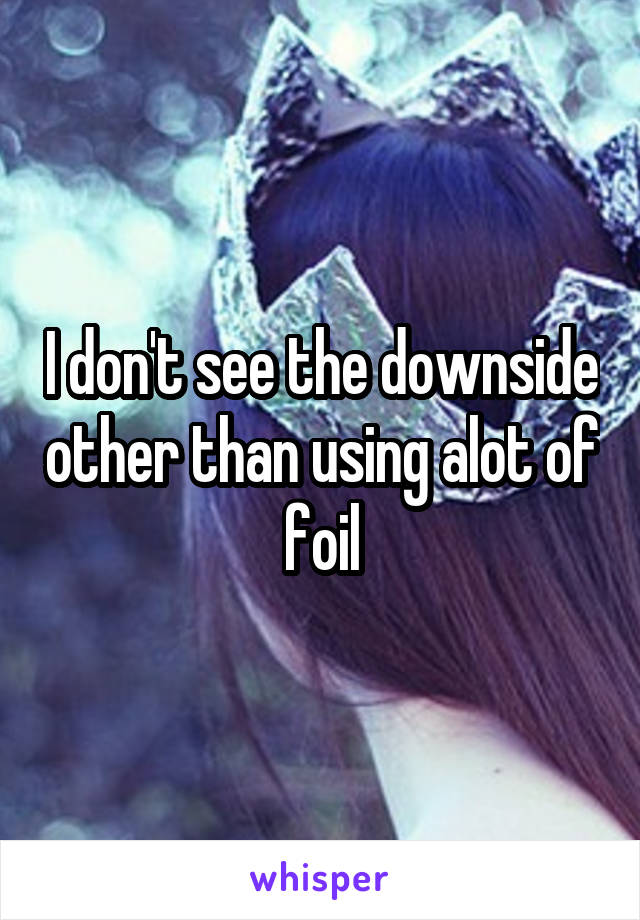 I don't see the downside other than using alot of foil