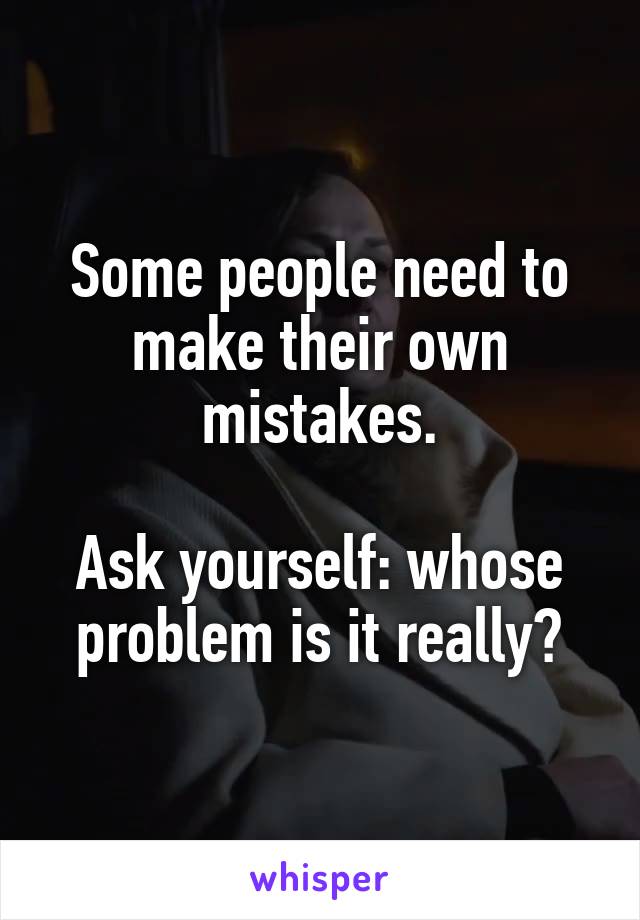 Some people need to make their own mistakes.

Ask yourself: whose problem is it really?