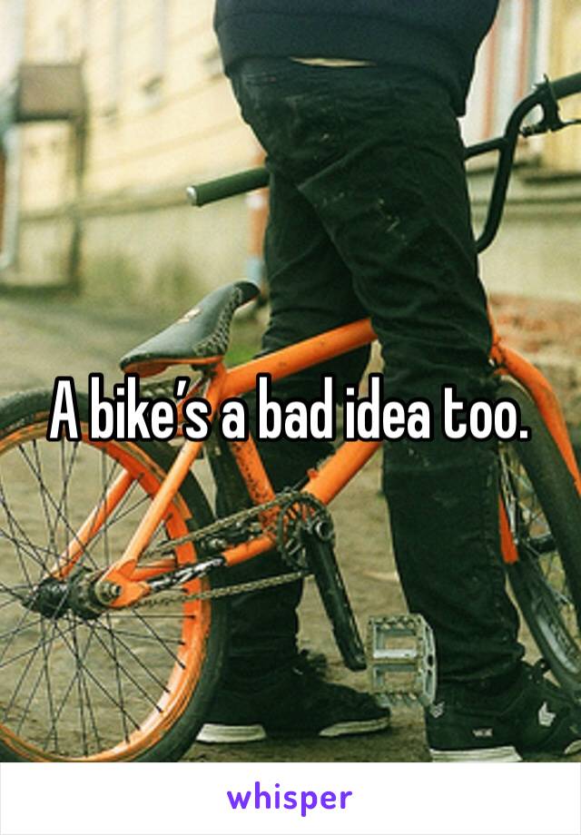 A bike’s a bad idea too. 