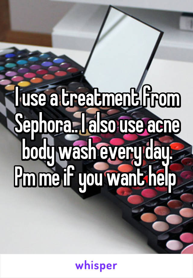 I use a treatment from Sephora.. I also use acne body wash every day. Pm me if you want help 