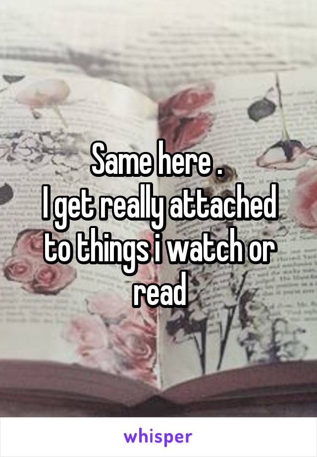 Same here . 
I get really attached to things i watch or read