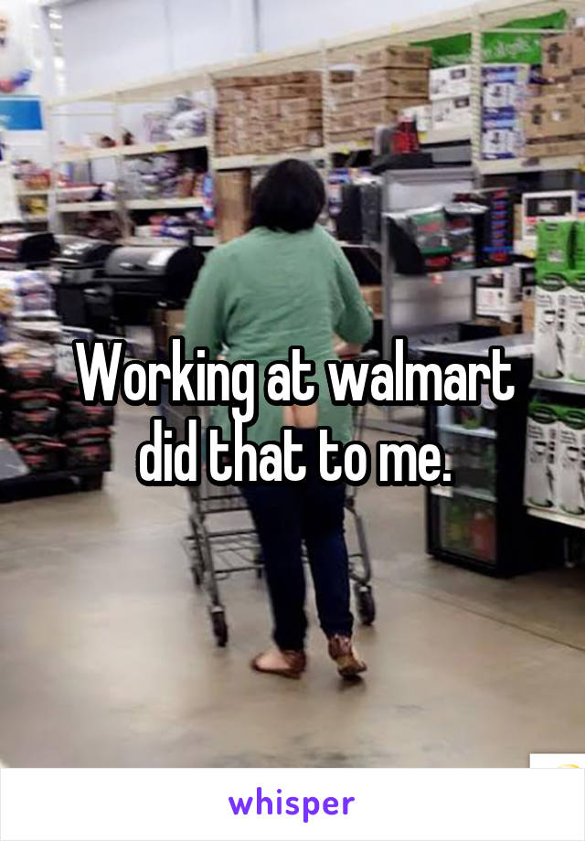 Working at walmart did that to me.