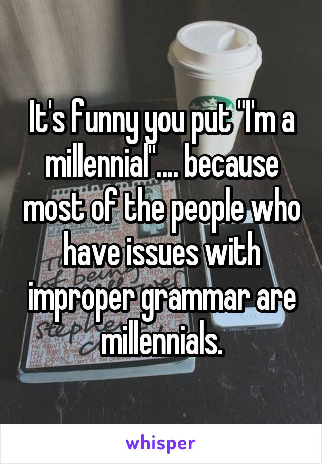 It's funny you put "I'm a millennial".... because most of the people who have issues with improper grammar are millennials.