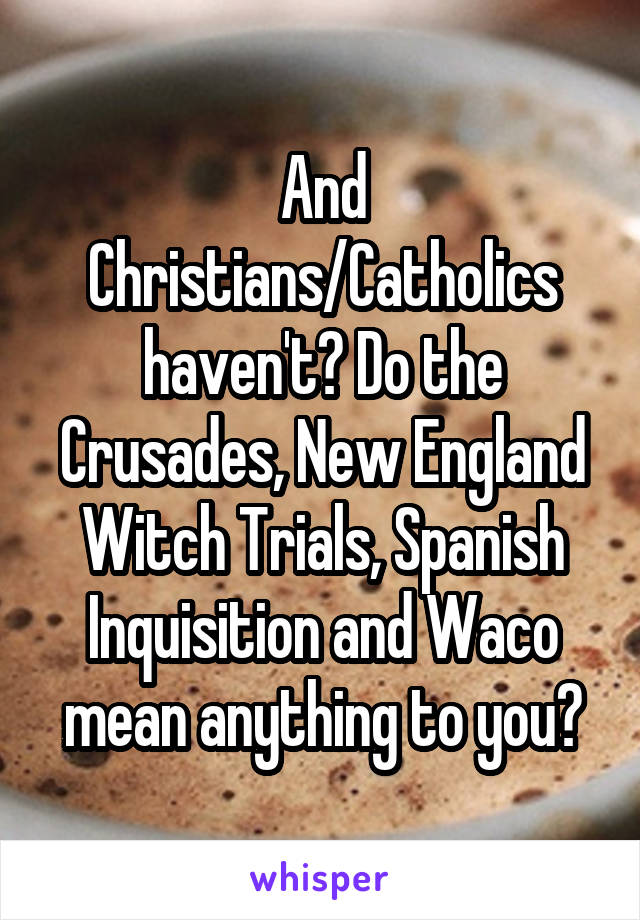 And Christians/Catholics haven't? Do the Crusades, New England Witch Trials, Spanish Inquisition and Waco mean anything to you?