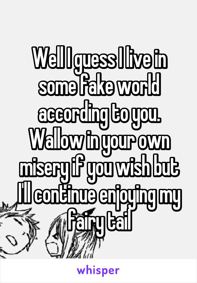 Well I guess I live in some fake world according to you. Wallow in your own misery if you wish but I'll continue enjoying my fairy tail