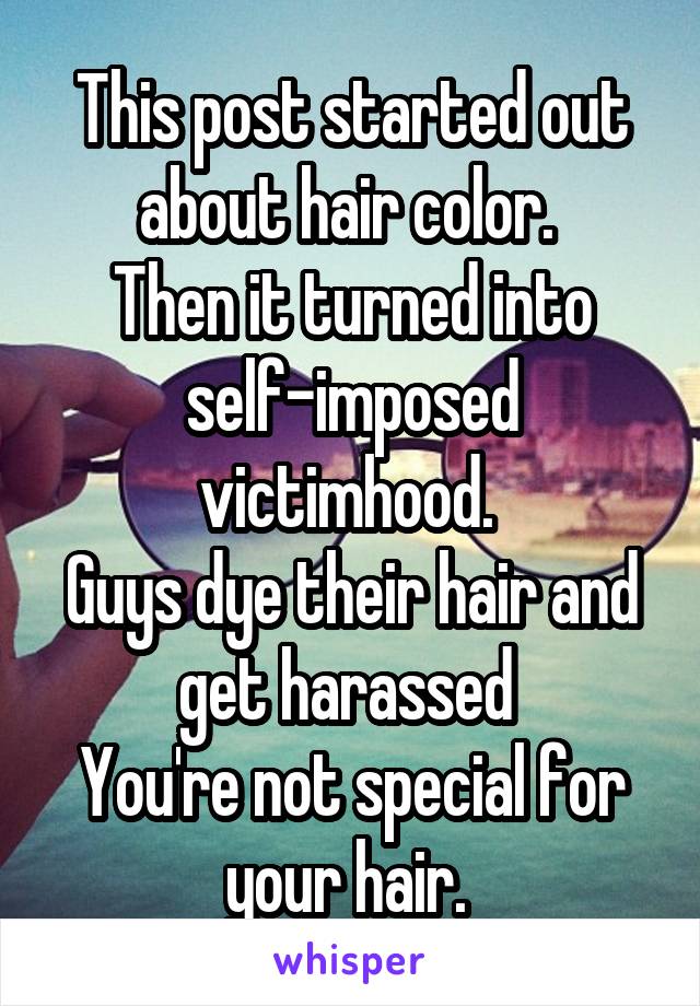 This post started out about hair color. 
Then it turned into self-imposed victimhood. 
Guys dye their hair and get harassed 
You're not special for your hair. 