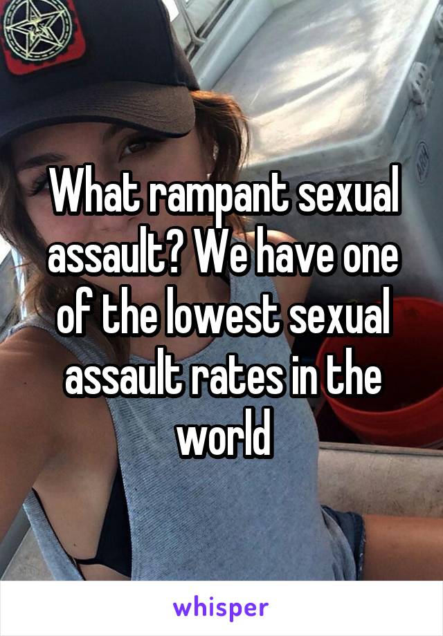 What rampant sexual assault? We have one of the lowest sexual assault rates in the world