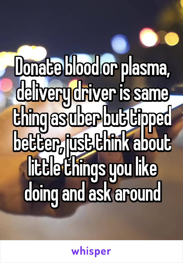 Donate blood or plasma, delivery driver is same thing as uber but tipped better, just think about little things you like doing and ask around