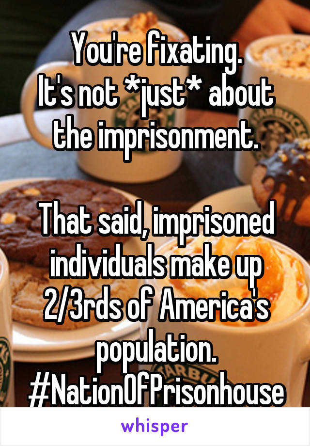 You're fixating.
It's not *just* about the imprisonment.

That said, imprisoned individuals make up 2/3rds of America's population.
#NationOfPrisonhouse