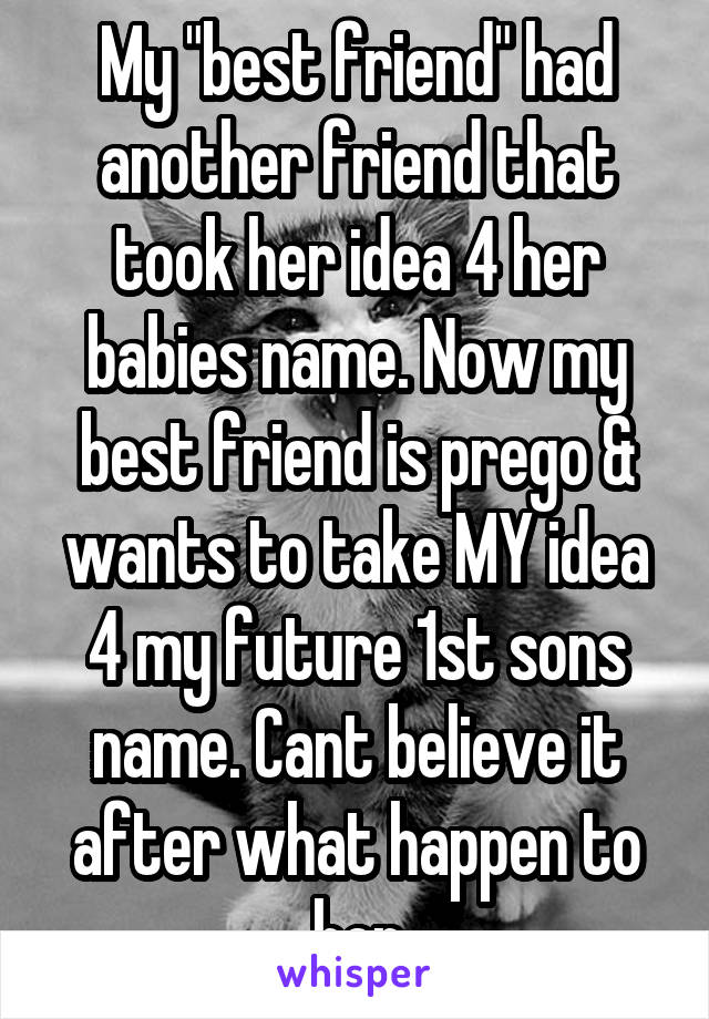 My "best friend" had another friend that took her idea 4 her babies name. Now my best friend is prego & wants to take MY idea 4 my future 1st sons name. Cant believe it after what happen to her