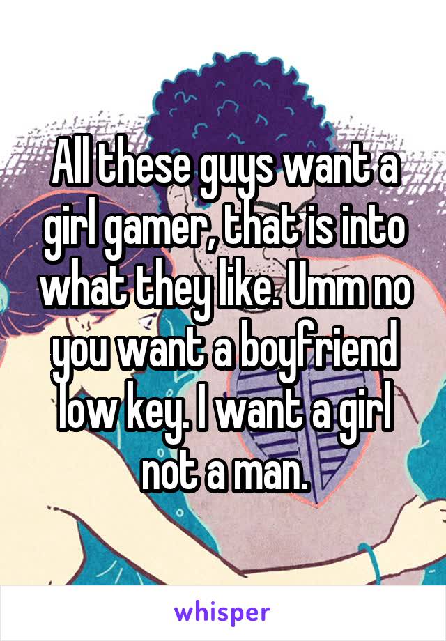 All these guys want a girl gamer, that is into what they like. Umm no you want a boyfriend low key. I want a girl not a man.