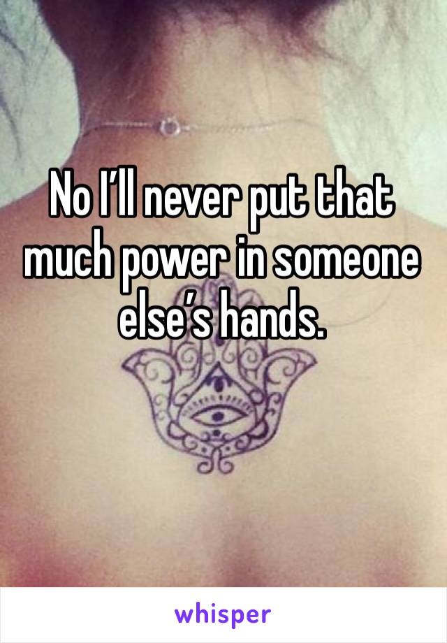 No I’ll never put that much power in someone else’s hands. 