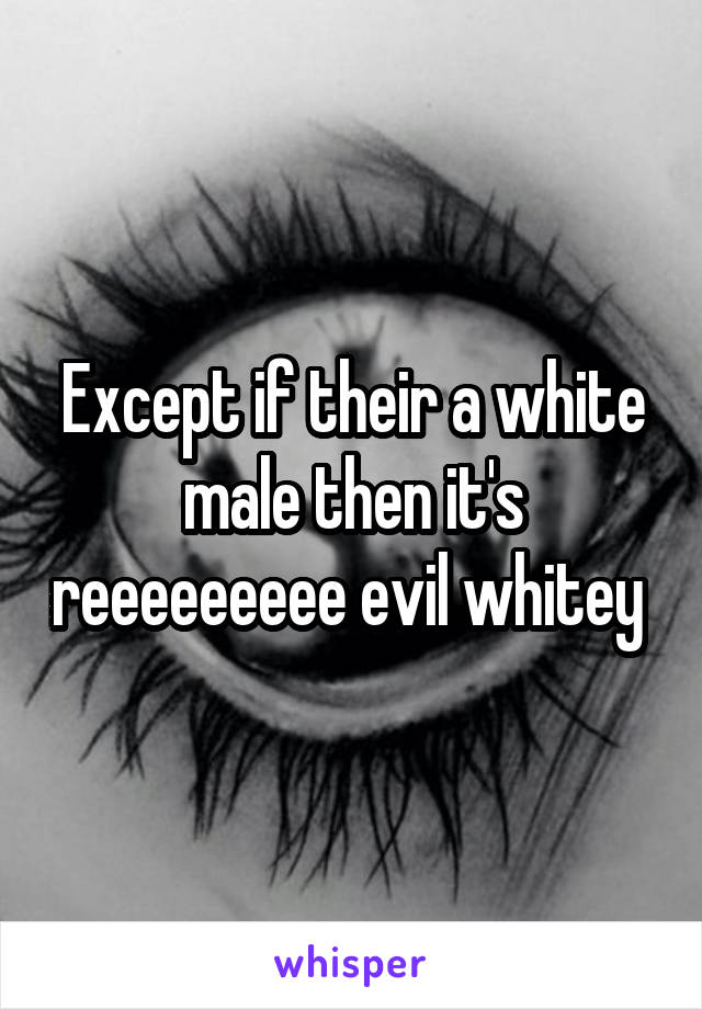 Except if their a white male then it's reeeeeeeee evil whitey 