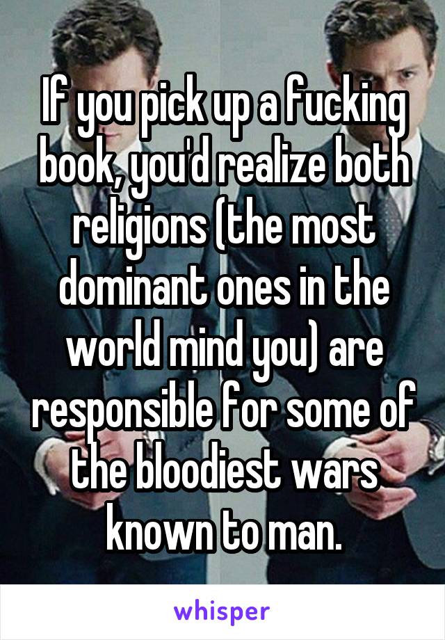If you pick up a fucking book, you'd realize both religions (the most dominant ones in the world mind you) are responsible for some of the bloodiest wars known to man.