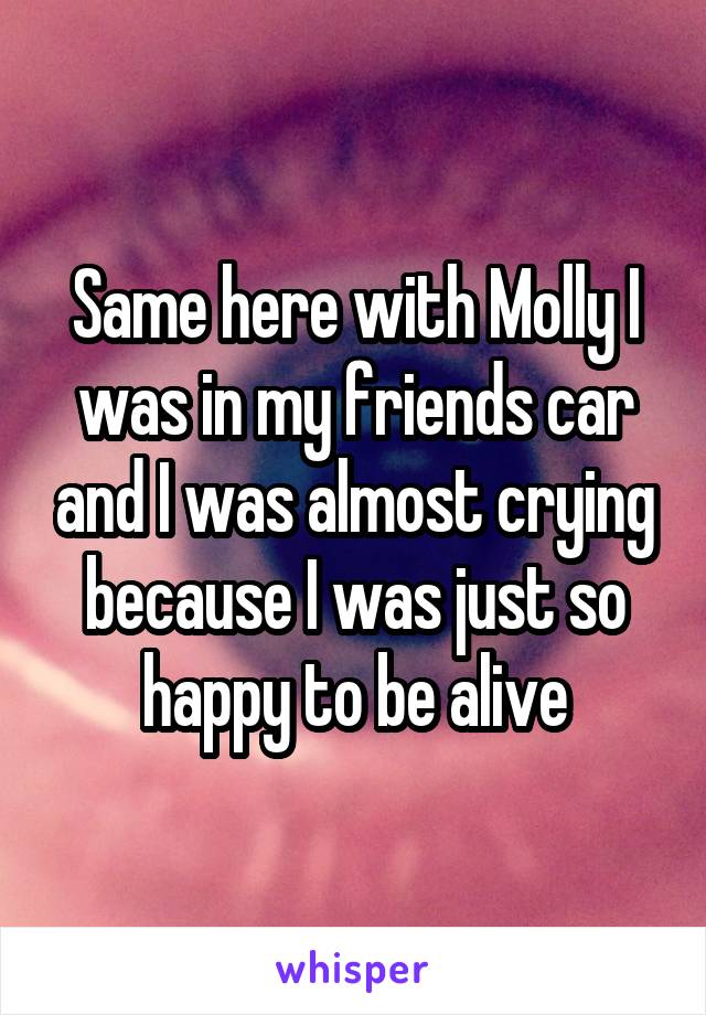 Same here with Molly I was in my friends car and I was almost crying because I was just so happy to be alive
