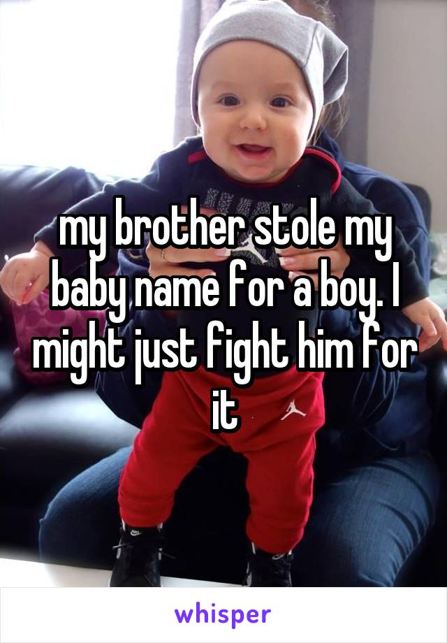 my brother stole my baby name for a boy. I might just fight him for it