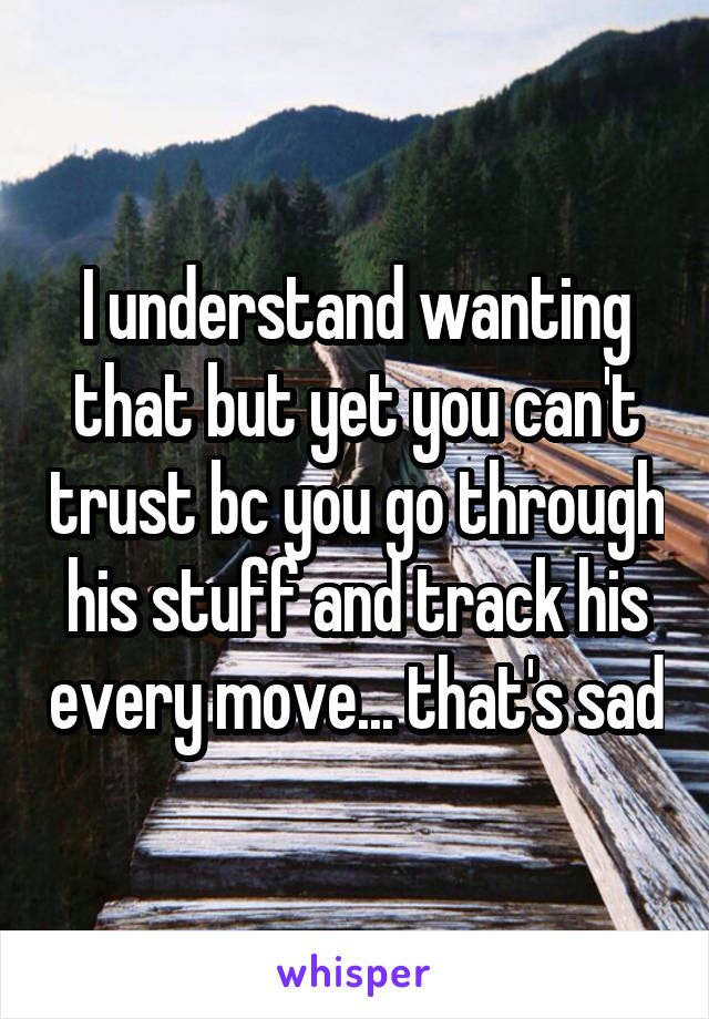I understand wanting that but yet you can't trust bc you go through his stuff and track his every move... that's sad