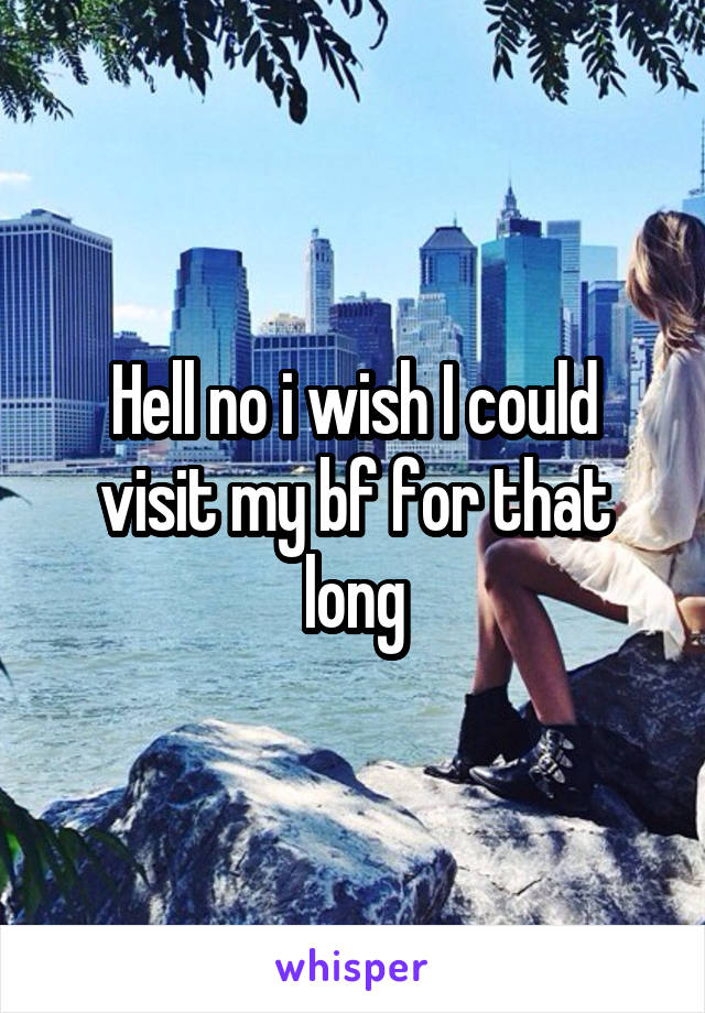 Hell no i wish I could visit my bf for that long
