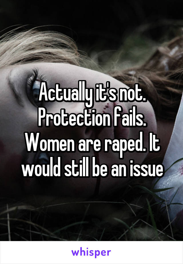 Actually it's not. Protection fails. Women are raped. It would still be an issue