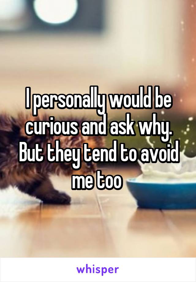 I personally would be curious and ask why. But they tend to avoid me too 