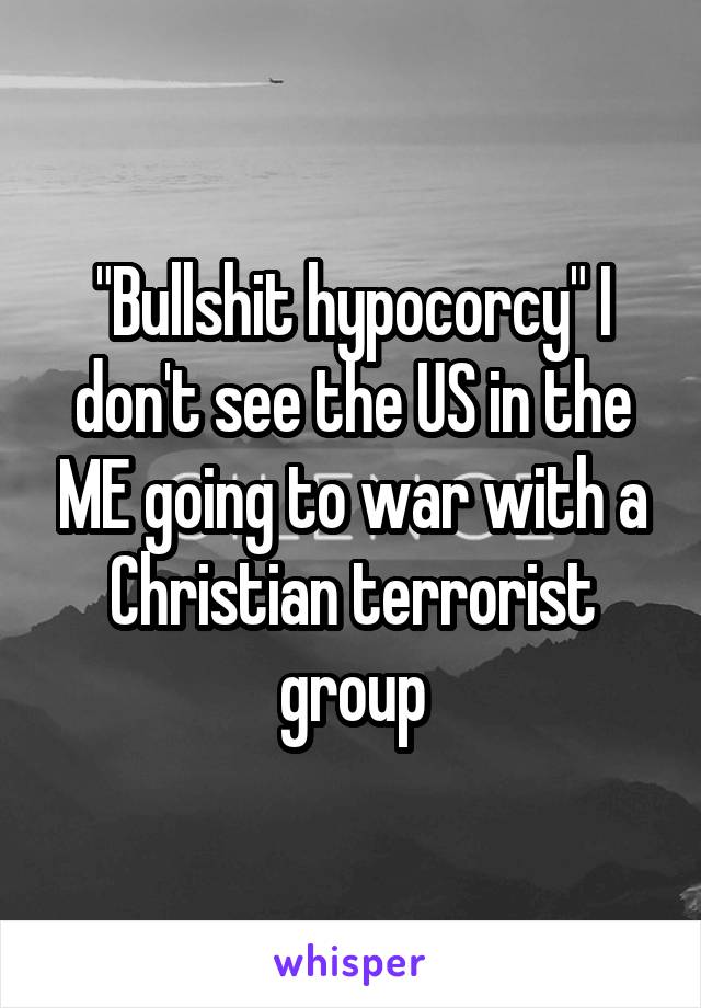 "Bullshit hypocorcy" I don't see the US in the ME going to war with a Christian terrorist group