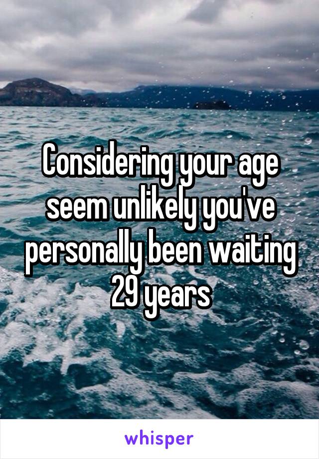 Considering your age seem unlikely you've personally been waiting 29 years