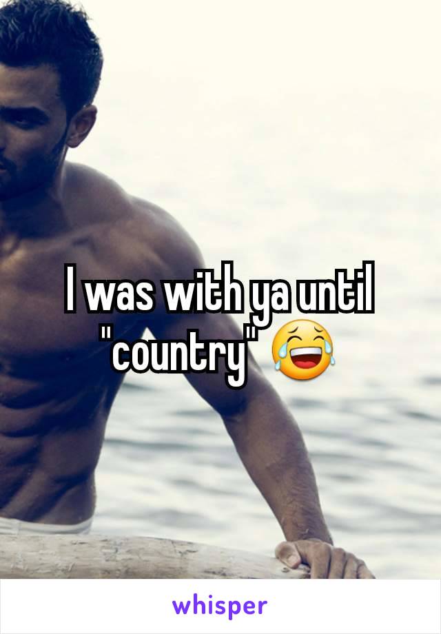 I was with ya until "country" 😂