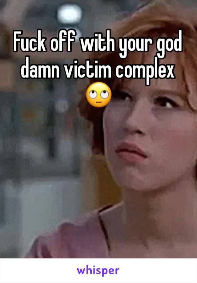 Fuck off with your god damn victim complex 🙄
