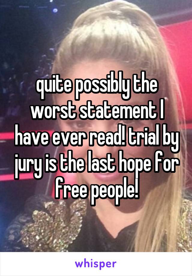 quite possibly the worst statement I have ever read! trial by jury is the last hope for free people!